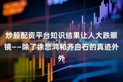 炒股配资平台知识结果让人大跌眼镜——除了徐悲鸿和齐白石的真迹外