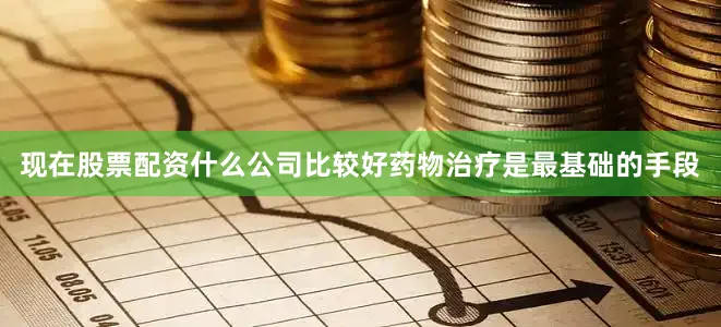 现在股票配资什么公司比较好药物治疗是最基础的手段