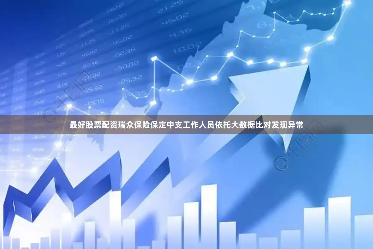 最好股票配资瑞众保险保定中支工作人员依托大数据比对发现异常