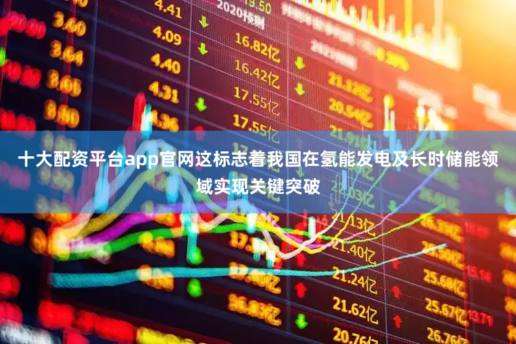 十大配资平台app官网这标志着我国在氢能发电及长时储能领域实现关键突破