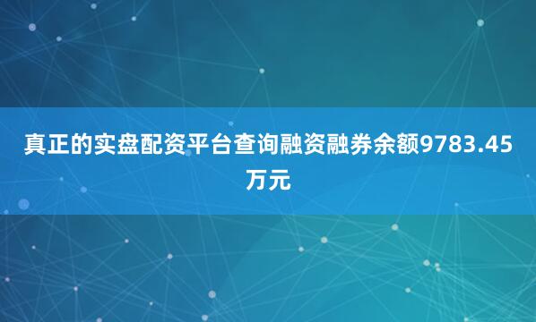 真正的实盘配资平台查询融资融券余额9783.45万元