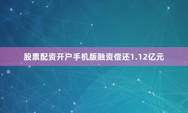 股票配资开户手机版融资偿还1.12亿元