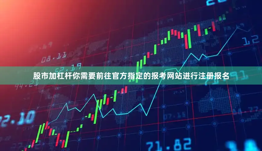 股市加杠杆你需要前往官方指定的报考网站进行注册报名