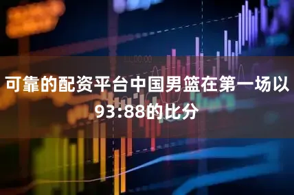 可靠的配资平台中国男篮在第一场以93:88的比分
