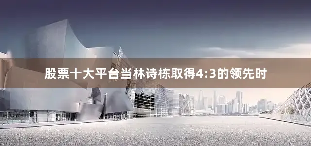 股票十大平台当林诗栋取得4:3的领先时