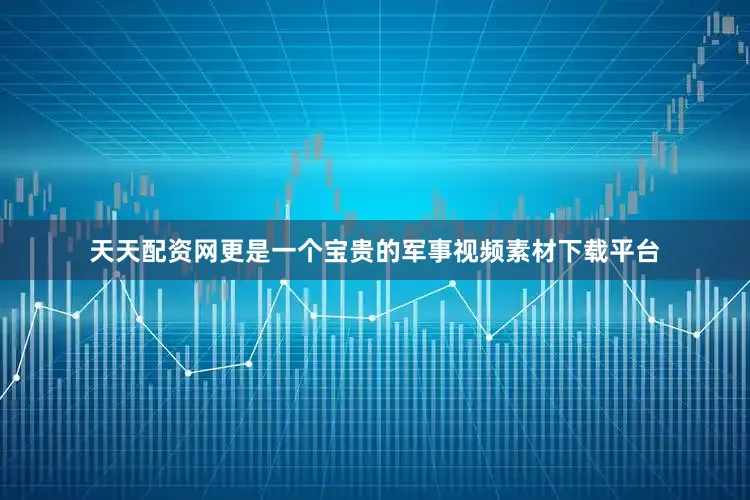 天天配资网更是一个宝贵的军事视频素材下载平台