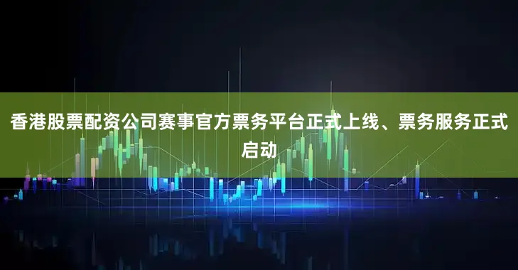 香港股票配资公司赛事官方票务平台正式上线、票务服务正式启动
