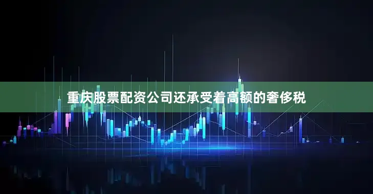 重庆股票配资公司还承受着高额的奢侈税