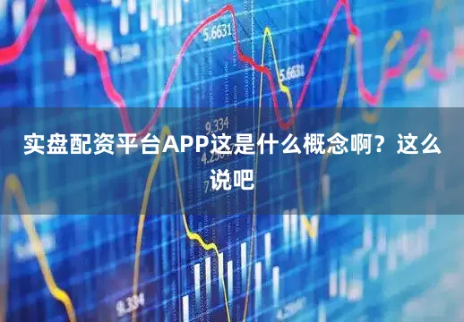实盘配资平台APP这是什么概念啊？这么说吧