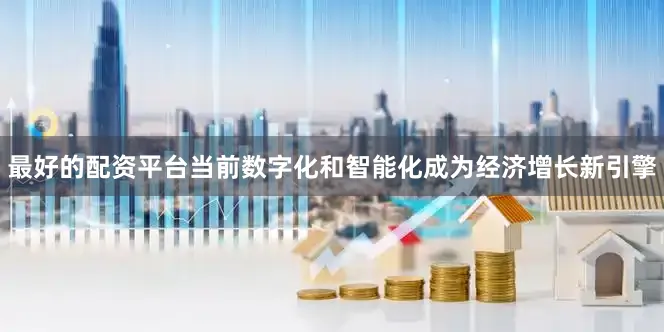 最好的配资平台当前数字化和智能化成为经济增长新引擎