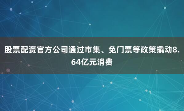 股票配资官方公司通过市集、免门票等政策撬动8.64亿元消费