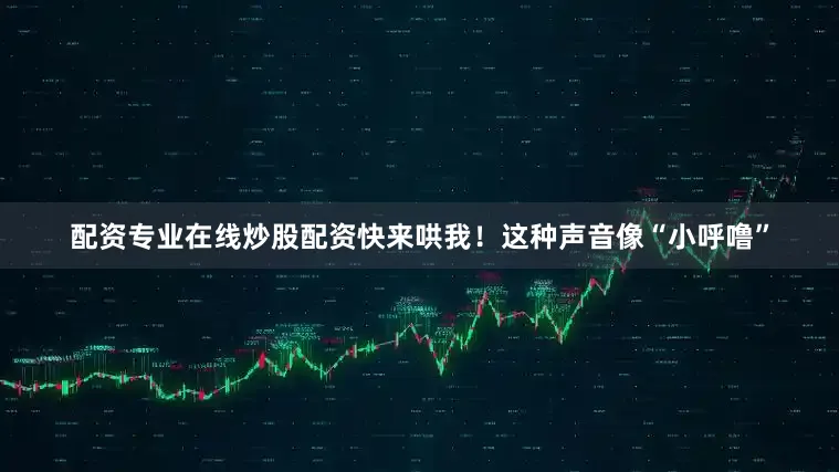 配资专业在线炒股配资快来哄我！这种声音像“小呼噜”