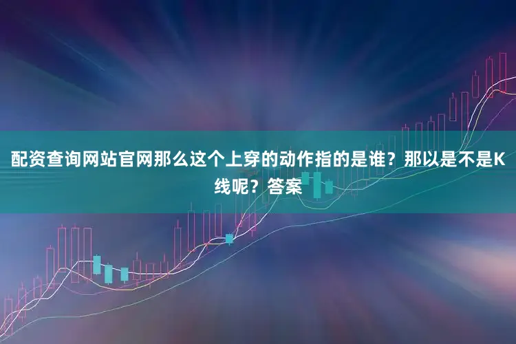 配资查询网站官网那么这个上穿的动作指的是谁？那以是不是K线呢？答案