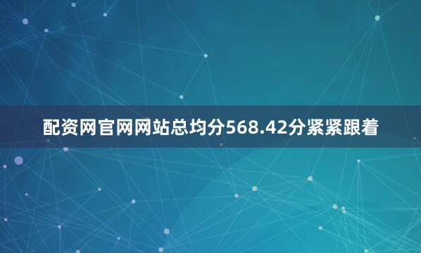 配资网官网网站总均分568.42分紧紧跟着