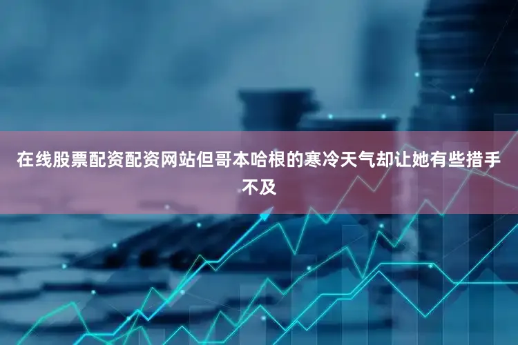 在线股票配资配资网站但哥本哈根的寒冷天气却让她有些措手不及