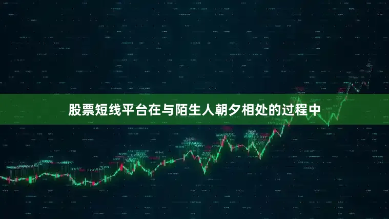 股票短线平台在与陌生人朝夕相处的过程中