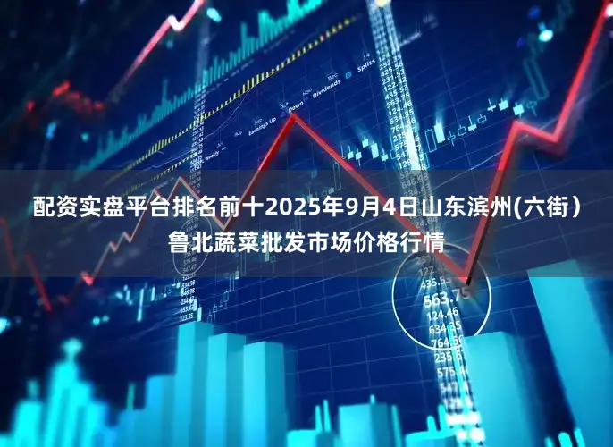 配资实盘平台排名前十2025年9月4日山东滨州(六街）鲁北蔬菜批发市场价格行情