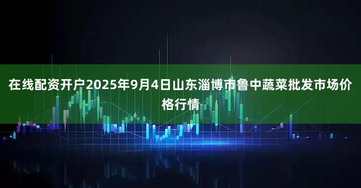 在线配资开户2025年9月4日山东淄博市鲁中蔬菜批发市场价格行情