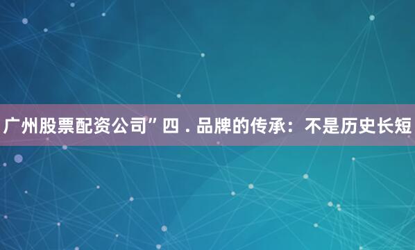 广州股票配资公司”四 . 品牌的传承：不是历史长短