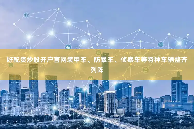 好配资炒股开户官网装甲车、防暴车、侦察车等特种车辆整齐列阵