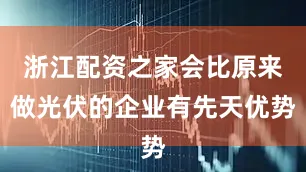 浙江配资之家会比原来做光伏的企业有先天优势