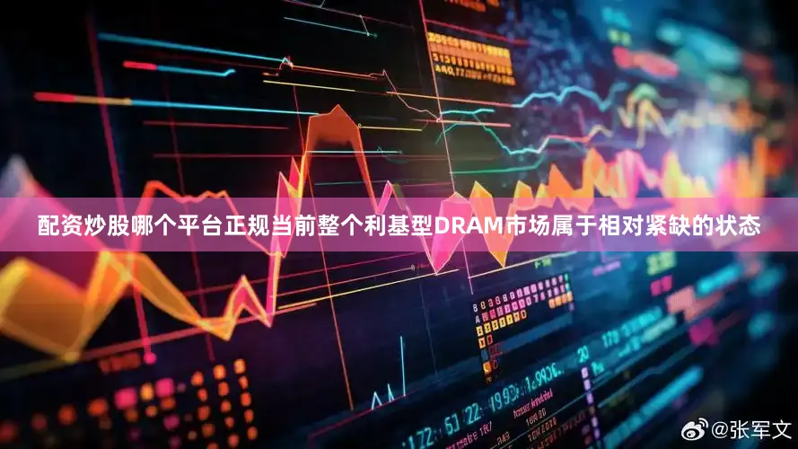 配资炒股哪个平台正规当前整个利基型DRAM市场属于相对紧缺的状态
