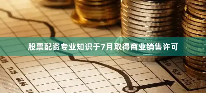 股票配资专业知识于7月取得商业销售许可