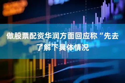 做股票配资华润方面回应称“先去了解下具体情况