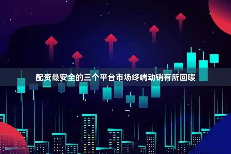 配资最安全的三个平台市场终端动销有所回暖