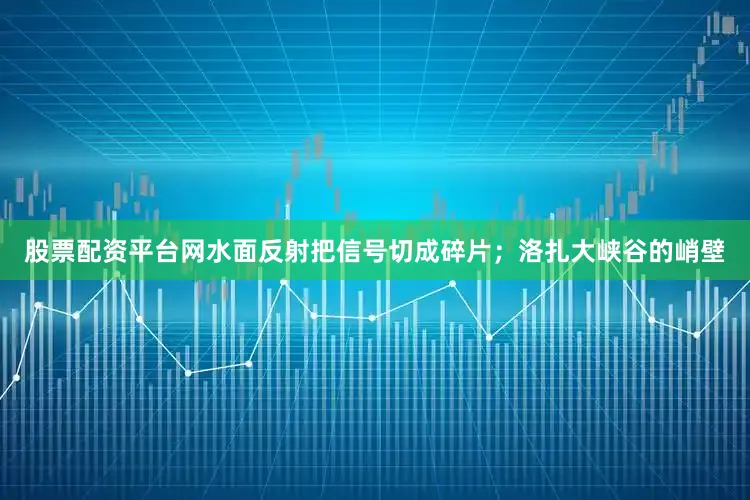 股票配资平台网水面反射把信号切成碎片；洛扎大峡谷的峭壁