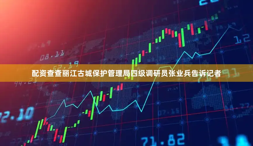 配资查查丽江古城保护管理局四级调研员张业兵告诉记者
