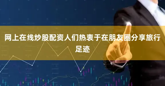 网上在线炒股配资人们热衷于在朋友圈分享旅行足迹