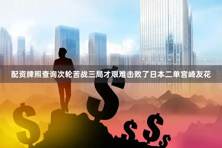 配资牌照查询次轮苦战三局才艰难击败了日本二单宫崎友花