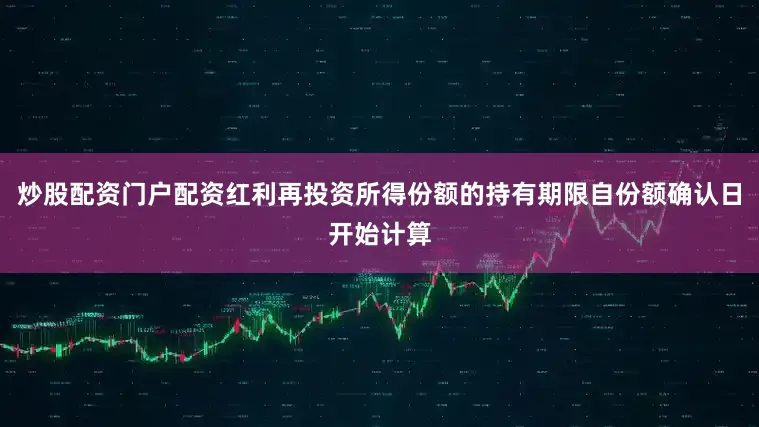 炒股配资门户配资红利再投资所得份额的持有期限自份额确认日开始计算