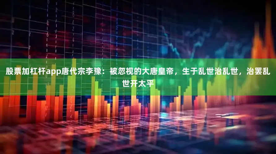 股票加杠杆app唐代宗李豫：被忽视的大唐皇帝，生于乱世治乱世，治罢乱世开太平