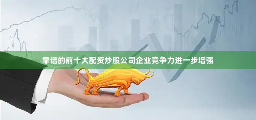 靠谱的前十大配资炒股公司企业竞争力进一步增强