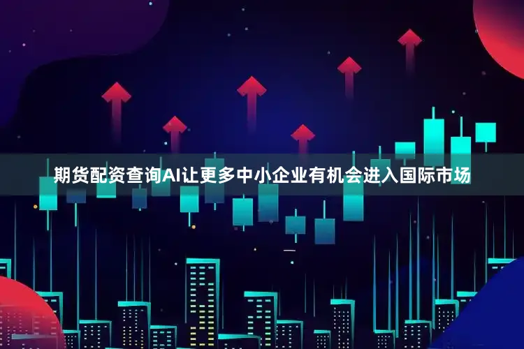 期货配资查询AI让更多中小企业有机会进入国际市场